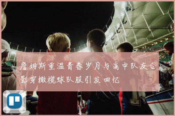 詹姆斯重温青春岁月与高中队友合影穿橄榄球队服引发回忆