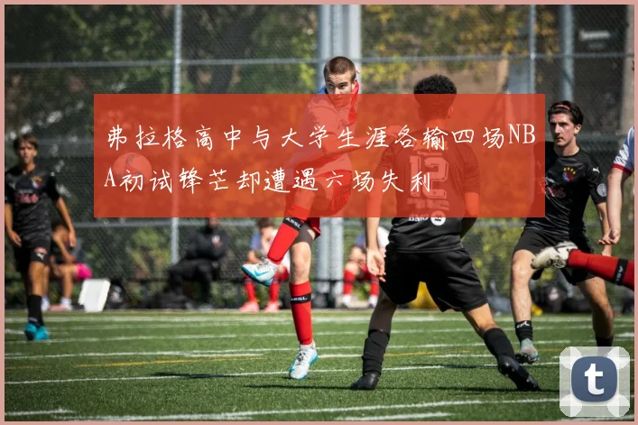弗拉格高中与大学生涯各输四场NBA初试锋芒却遭遇六场失利