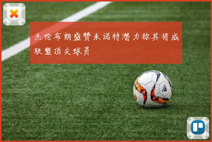 杰伦布朗盛赞米诺特潜力称其将成联盟顶尖球员