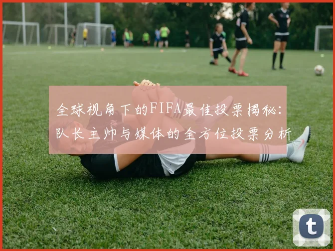 全球视角下的FIFA最佳投票揭秘：队长主帅与媒体的全方位投票分析