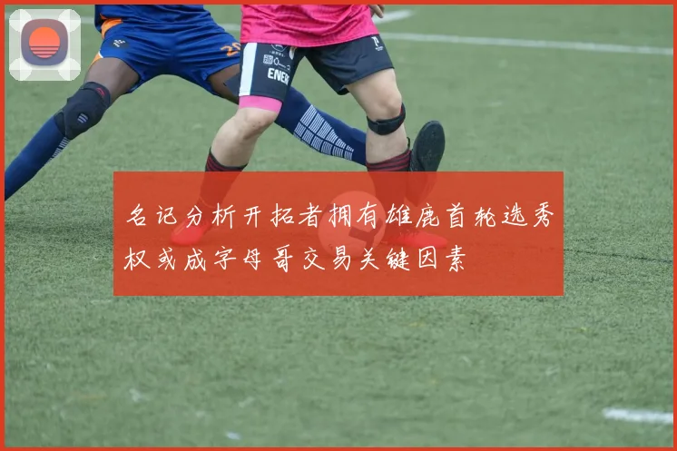 名记分析开拓者拥有雄鹿首轮选秀权或成字母哥交易关键因素