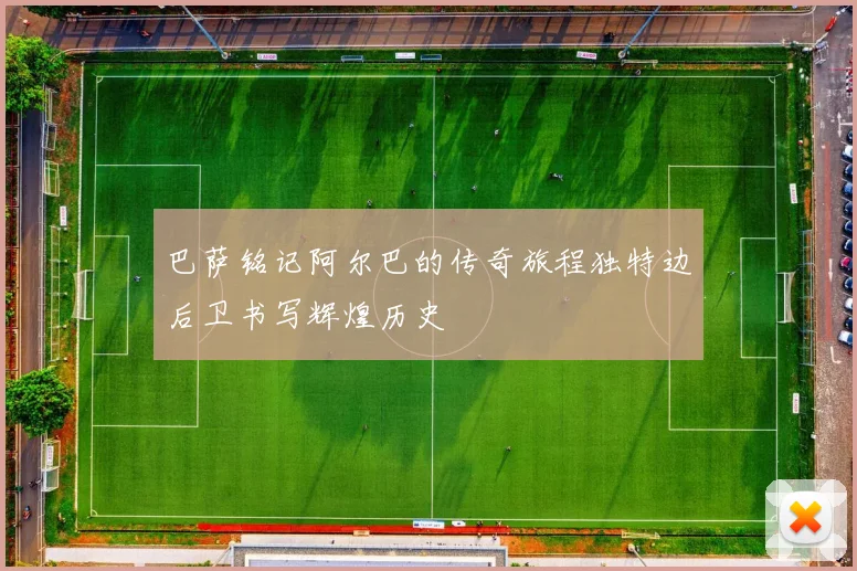 巴萨铭记阿尔巴的传奇旅程独特边后卫书写辉煌历史