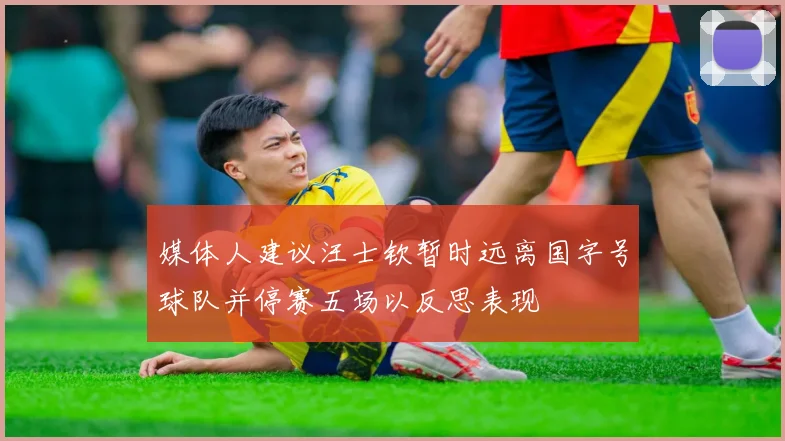 媒体人建议汪士钦暂时远离国字号球队并停赛五场以反思表现