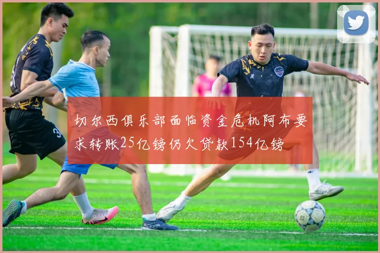 切尔西俱乐部面临资金危机阿布要求转账25亿镑仍欠贷款154亿镑