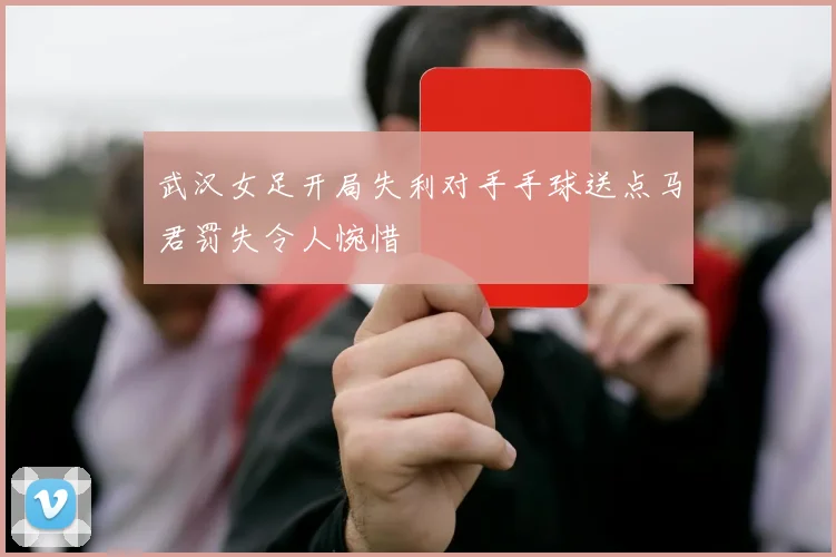 武汉女足开局失利对手手球送点马君罚失令人惋惜