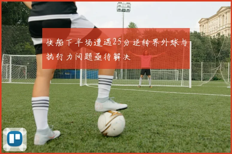 快船下半场遭遇25分逆转界外球与执行力问题亟待解决
