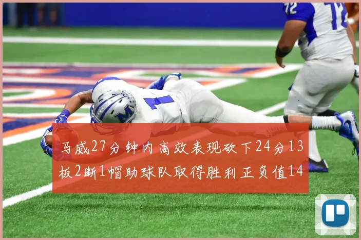 马威27分钟内高效表现砍下24分13板2断1帽助球队取得胜利正负值14