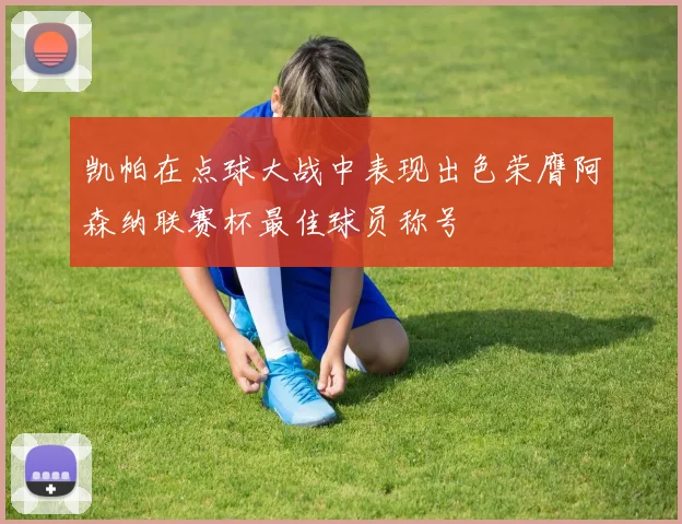 凯帕在点球大战中表现出色荣膺阿森纳联赛杯最佳球员称号