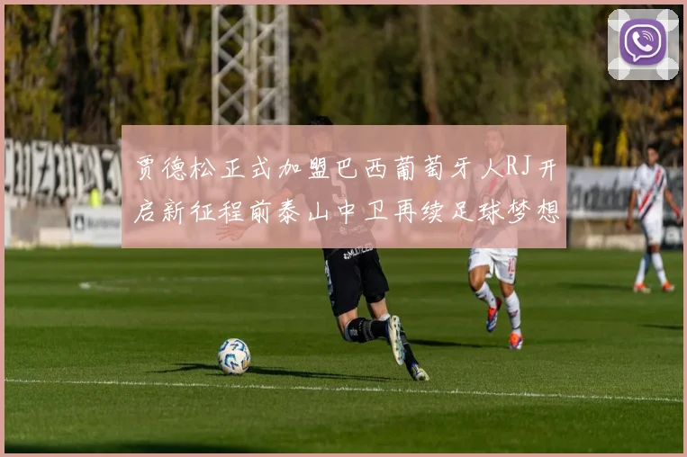 贾德松正式加盟巴西葡萄牙人RJ开启新征程前泰山中卫再续足球梦想