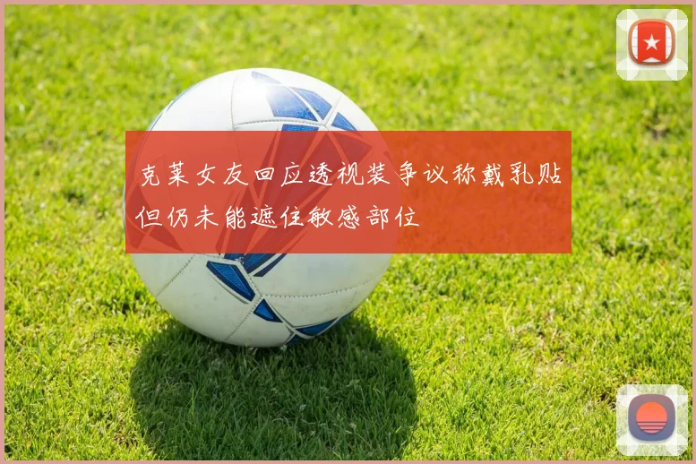 克莱女友回应透视装争议称戴乳贴但仍未能遮住敏感部位
