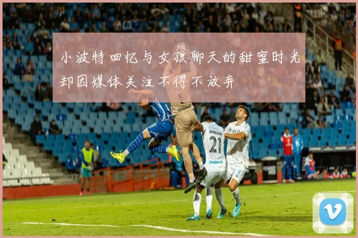 小波特回忆与女孩聊天的甜蜜时光却因媒体关注不得不放弃