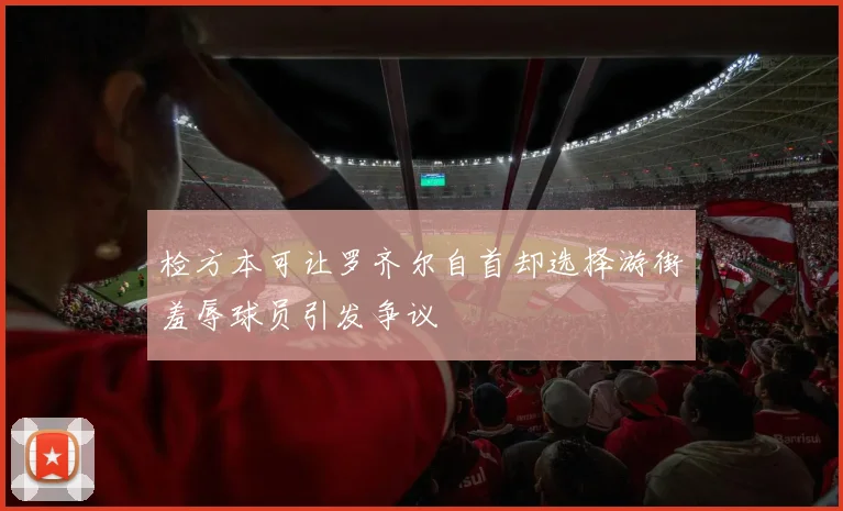 检方本可让罗齐尔自首却选择游街羞辱球员引发争议