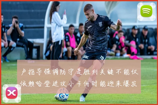 卢指导强调防守是胜利关键不能仅依赖哈登进攻小卡何时能迎来爆发成疑