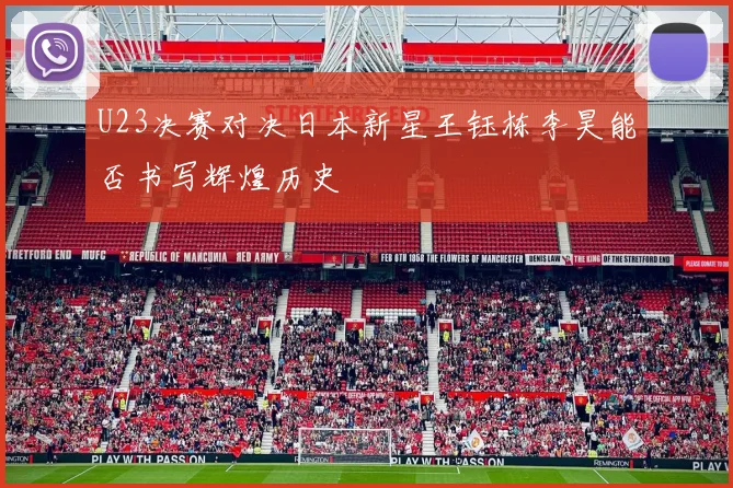 U23决赛对决日本新星王钰栋李昊能否书写辉煌历史