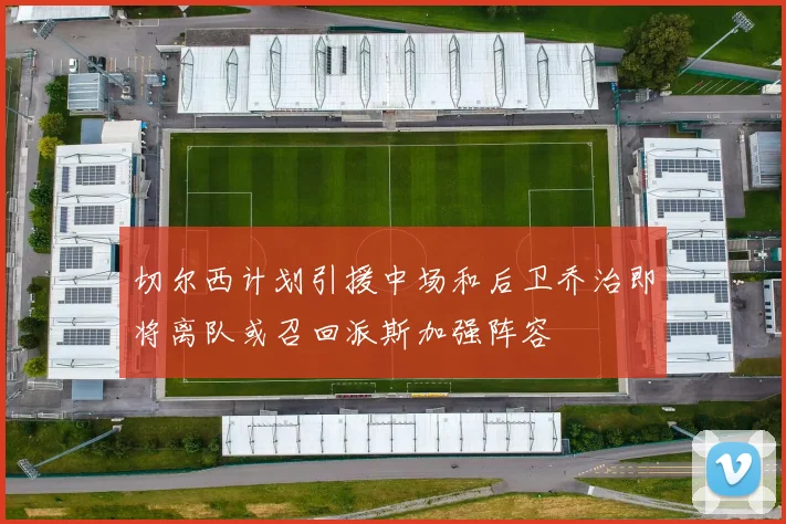 切尔西计划引援中场和后卫乔治即将离队或召回派斯加强阵容