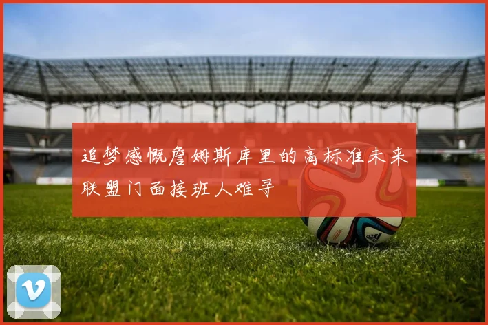 追梦感慨詹姆斯库里的高标准未来联盟门面接班人难寻