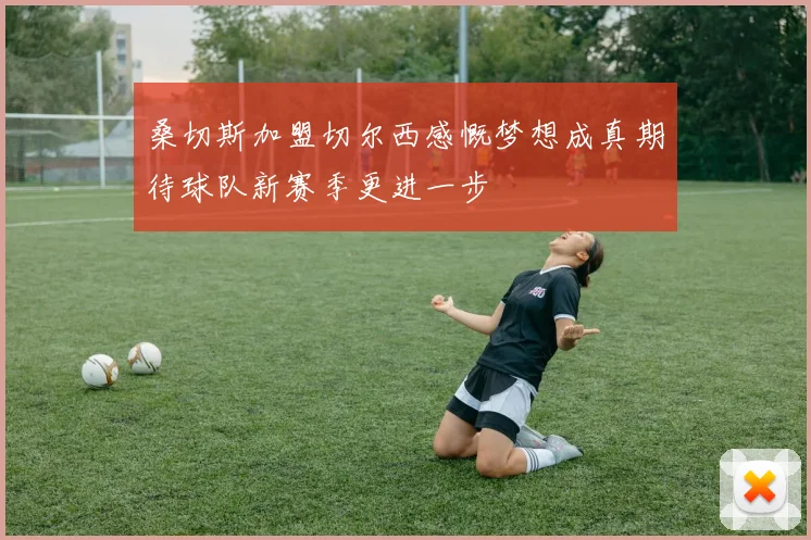 桑切斯加盟切尔西感慨梦想成真期待球队新赛季更进一步