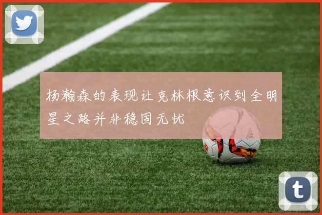 杨瀚森的表现让克林根意识到全明星之路并非稳固无忧
