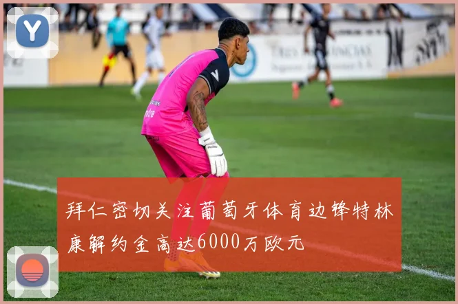 拜仁密切关注葡萄牙体育边锋特林康解约金高达6000万欧元