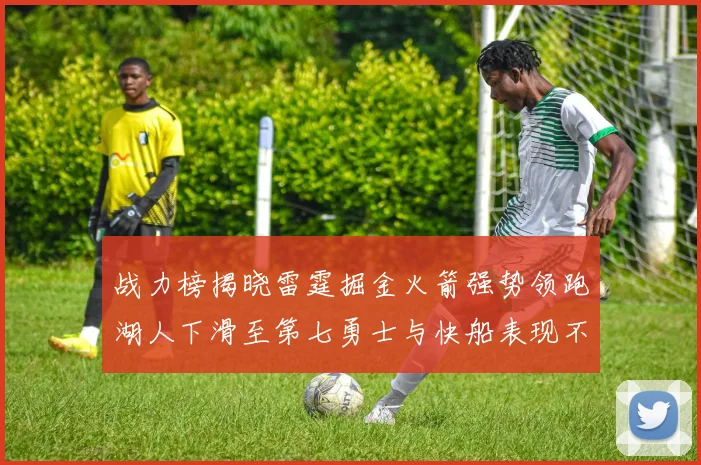 战力榜揭晓雷霆掘金火箭强势领跑湖人下滑至第七勇士与快船表现不佳