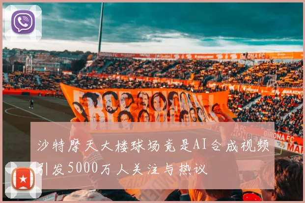 沙特摩天大楼球场竟是AI合成视频引发5000万人关注与热议