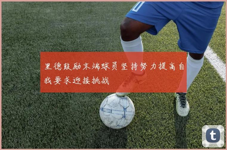 里德鼓励末端球员坚持努力提高自我要求迎接挑战