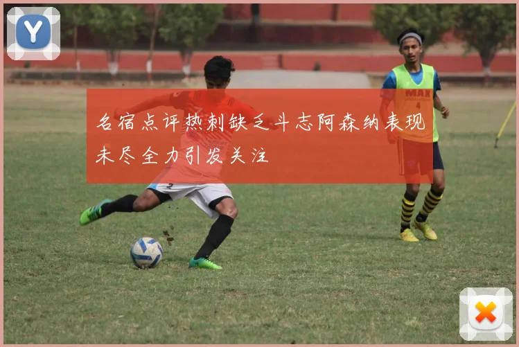 名宿点评热刺缺乏斗志阿森纳表现未尽全力引发关注