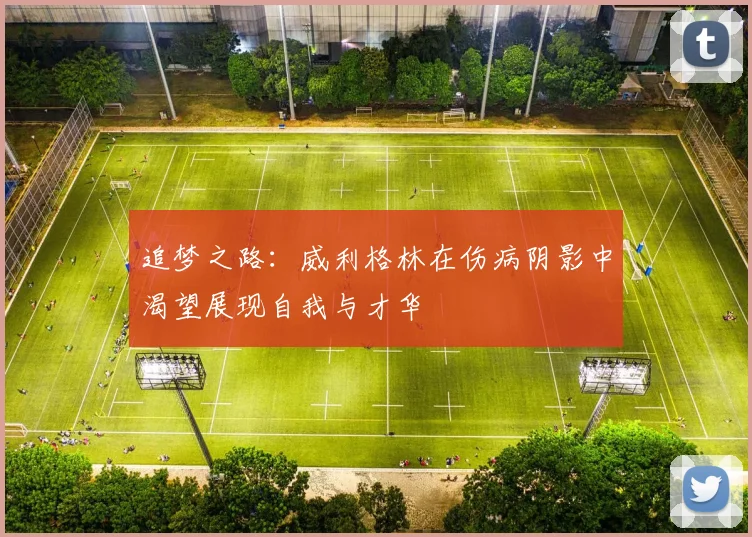 追梦之路：威利格林在伤病阴影中渴望展现自我与才华
