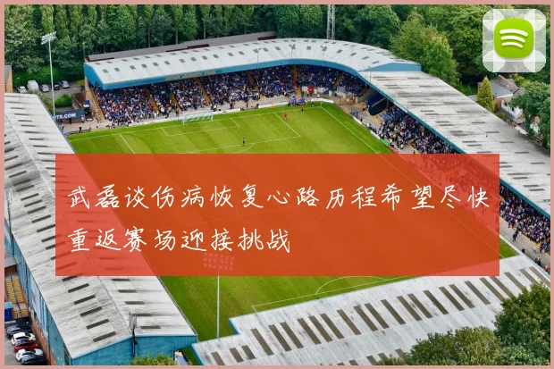 武磊谈伤病恢复心路历程希望尽快重返赛场迎接挑战