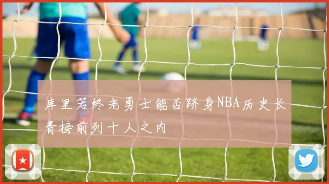 库里若终老勇士能否跻身NBA历史长青榜前列十人之内