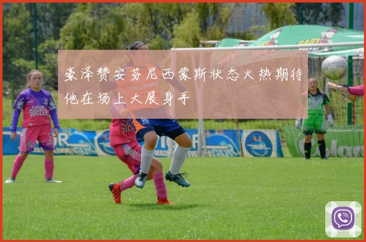 豪泽赞安芬尼西蒙斯状态火热期待他在场上大展身手