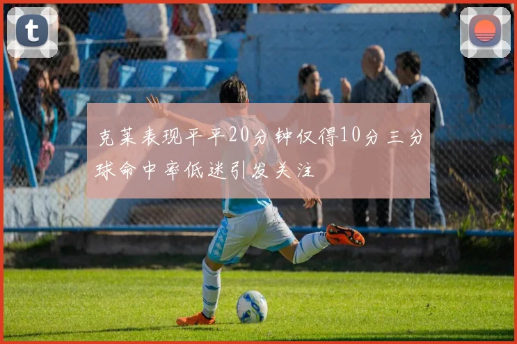 克莱表现平平20分钟仅得10分三分球命中率低迷引发关注