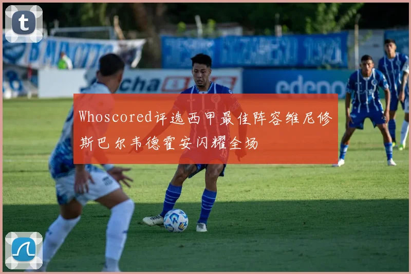 Whoscored评选西甲最佳阵容维尼修斯巴尔韦德霍安闪耀全场
