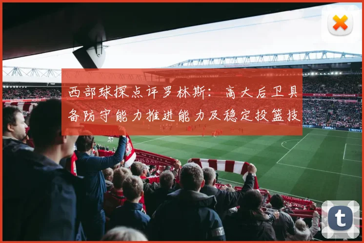 西部球探点评罗林斯：高大后卫具备防守能力推进能力及稳定投篮技巧