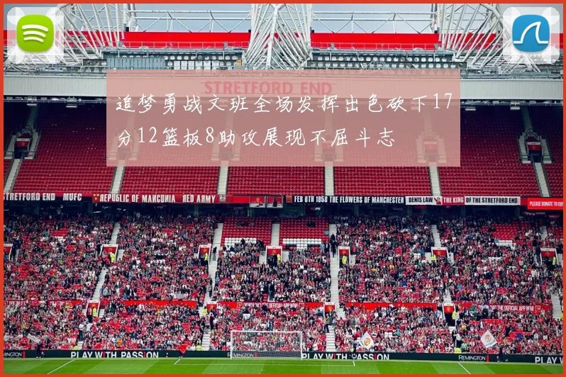 追梦勇战文班全场发挥出色砍下17分12篮板8助攻展现不屈斗志