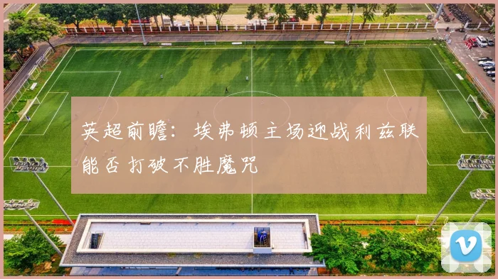 英超前瞻：埃弗顿主场迎战利兹联能否打破不胜魔咒