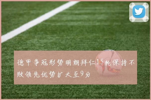 德甲争冠形势明朗拜仁15轮保持不败领先优势扩大至9分