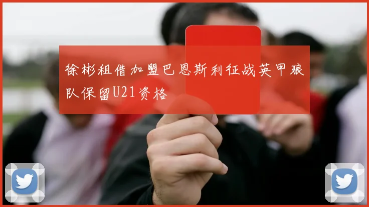 徐彬租借加盟巴恩斯利征战英甲狼队保留U21资格