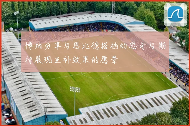 博纳分享与恩比德搭档的思考与期待展现互补效果的愿景