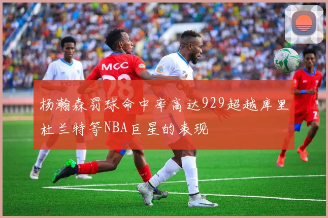 杨瀚森罚球命中率高达929超越库里杜兰特等NBA巨星的表现