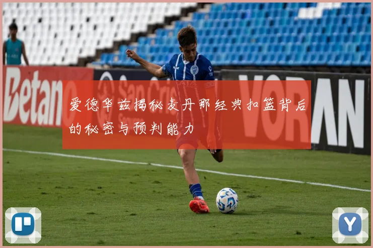 爱德华兹揭秘麦丹那经典扣篮背后的秘密与预判能力