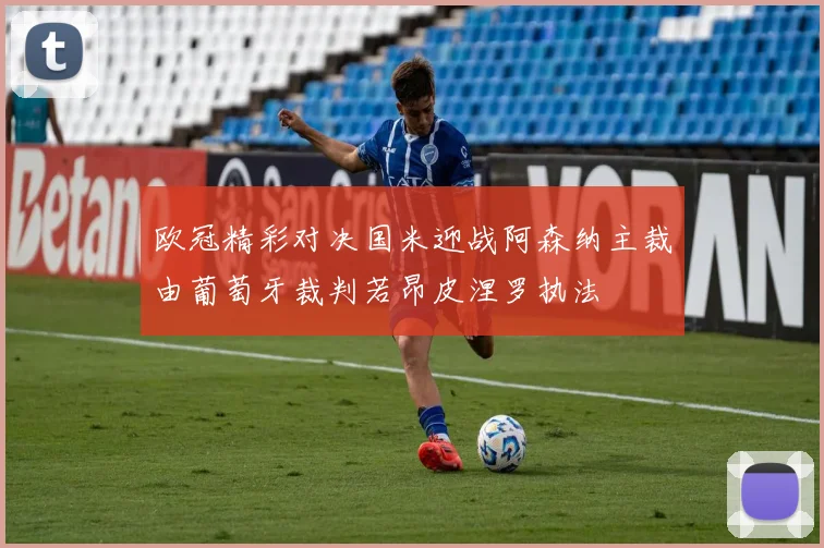 欧冠精彩对决国米迎战阿森纳主裁由葡萄牙裁判若昂皮涅罗执法