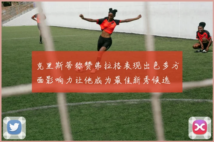 克里斯蒂称赞弗拉格表现出色多方面影响力让他成为最佳新秀候选