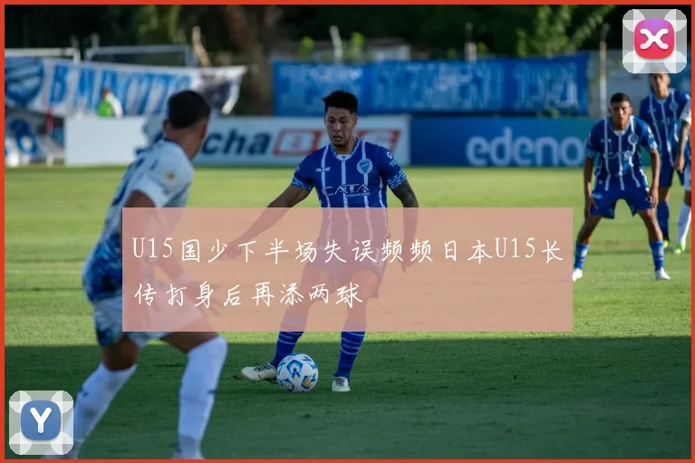 U15国少下半场失误频频日本U15长传打身后再添两球