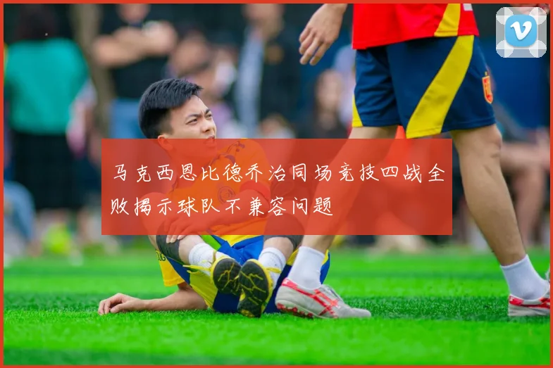 马克西恩比德乔治同场竞技四战全败揭示球队不兼容问题