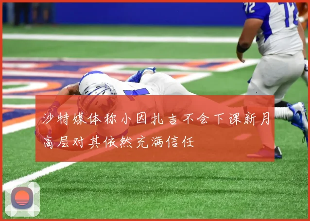 沙特媒体称小因扎吉不会下课新月高层对其依然充满信任