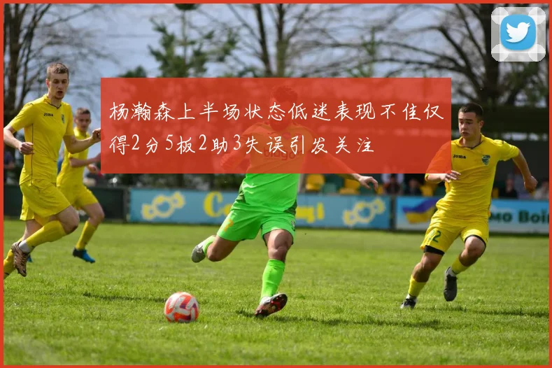 杨瀚森上半场状态低迷表现不佳仅得2分5板2助3失误引发关注