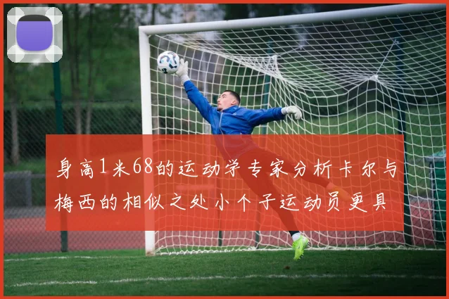 身高1米68的运动学专家分析卡尔与梅西的相似之处小个子运动员更具灵活性与敏捷性