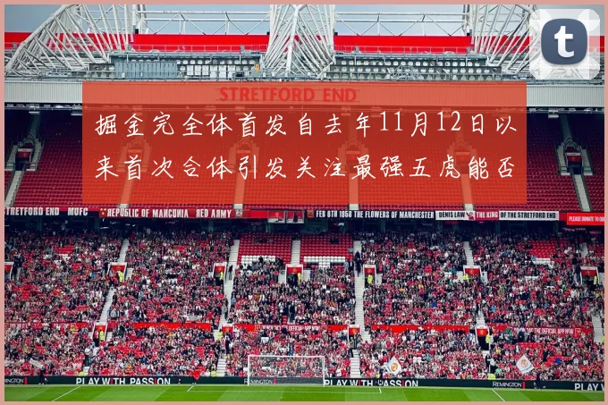 掘金完全体首发自去年11月12日以来首次合体引发关注最强五虎能否重现辉煌