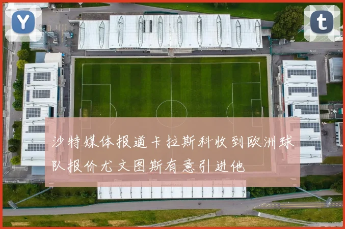 沙特媒体报道卡拉斯科收到欧洲球队报价尤文图斯有意引进他